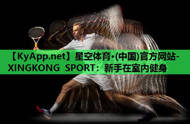 星空体育·(中国)官方网站-XINGKONG SPORT：新手在室内健身