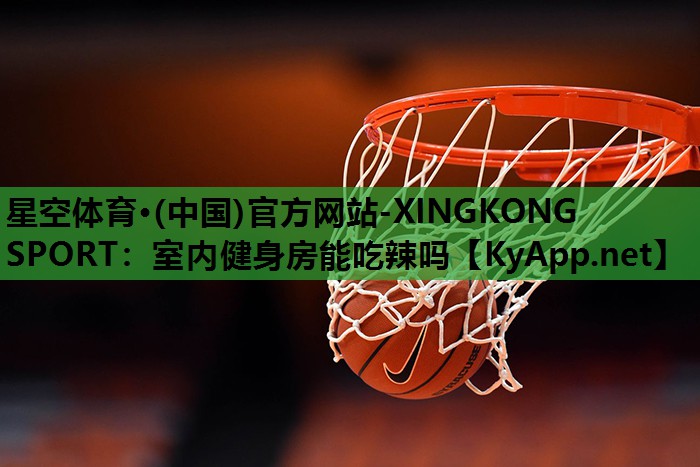 星空体育·(中国)官方网站-XINGKONG SPORT：室内健身房能吃辣吗