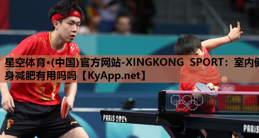 星空体育·(中国)官方网站-XINGKONG SPORT：室内健身减肥有用吗吗