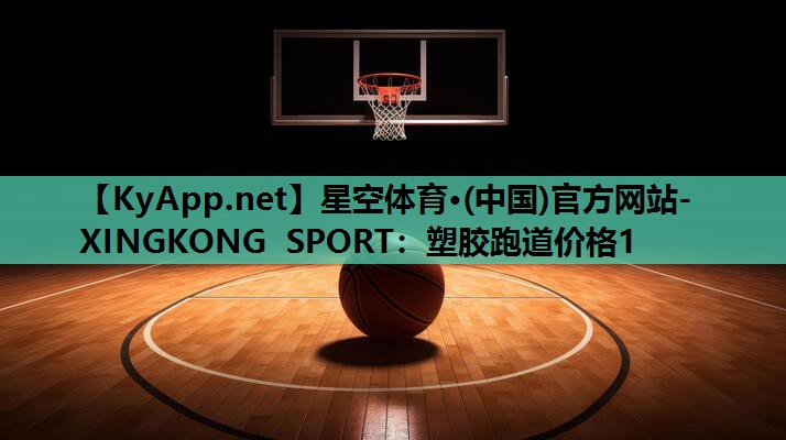 星空体育·(中国)官方网站-XINGKONG SPORT：塑胶跑道价格1