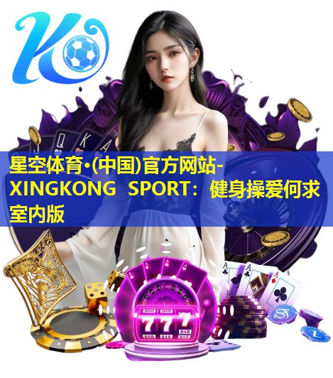 星空体育·(中国)官方网站-XINGKONG SPORT：健身操爱何求室内版