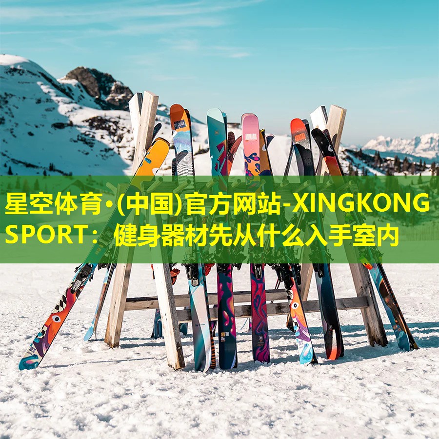 星空体育·(中国)官方网站-XINGKONG SPORT：健身器材先从什么入手室内