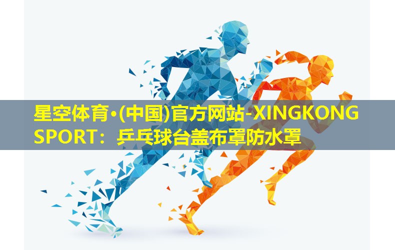 星空体育·(中国)官方网站-XINGKONG SPORT：乒乓球台盖布罩防水罩