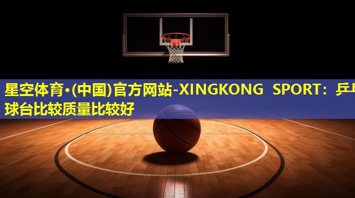 星空体育·(中国)官方网站-XINGKONG SPORT：乒乓球台比较质量比较好