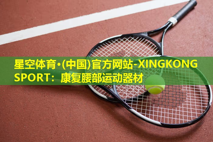 星空体育·(中国)官方网站-XINGKONG SPORT：康复腰部运动器材