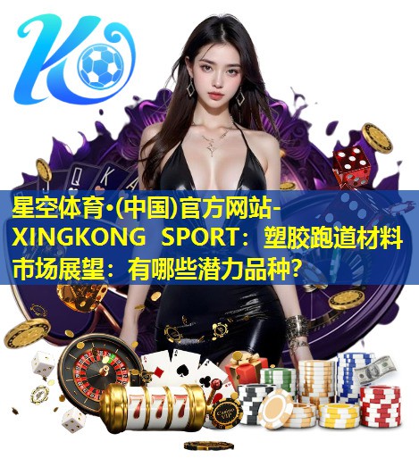 星空体育·(中国)官方网站-XINGKONG SPORT：塑胶跑道材料市场展望：有哪些潜力品种？