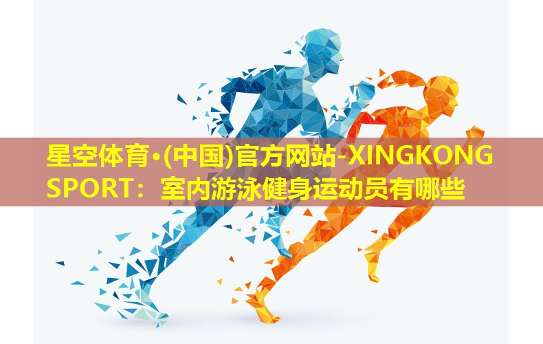 星空体育·(中国)官方网站-XINGKONG SPORT：室内游泳健身运动员有哪些