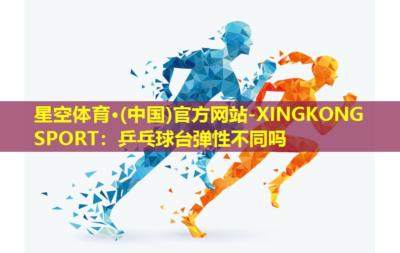 星空体育·(中国)官方网站-XINGKONG SPORT：乒乓球台弹性不同吗