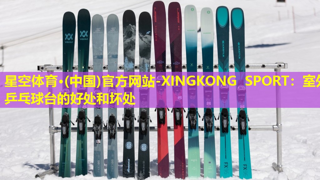 星空体育·(中国)官方网站-XINGKONG SPORT：室外乒乓球台的好处和坏处