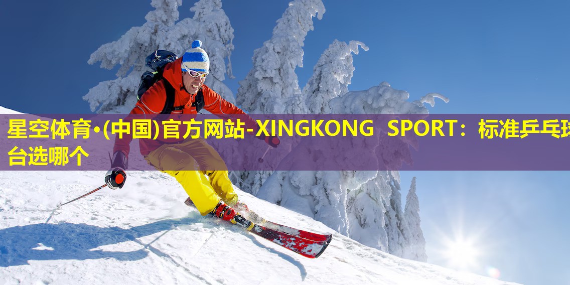 星空体育·(中国)官方网站-XINGKONG SPORT：标准乒乓球台选哪个