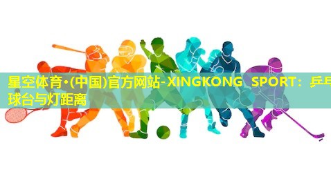 星空体育·(中国)官方网站-XINGKONG SPORT：乒乓球台与灯距离