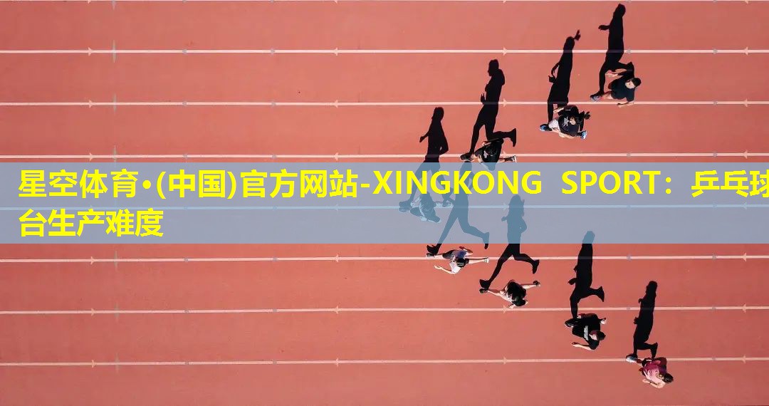 星空体育·(中国)官方网站-XINGKONG SPORT：乒乓球台生产难度