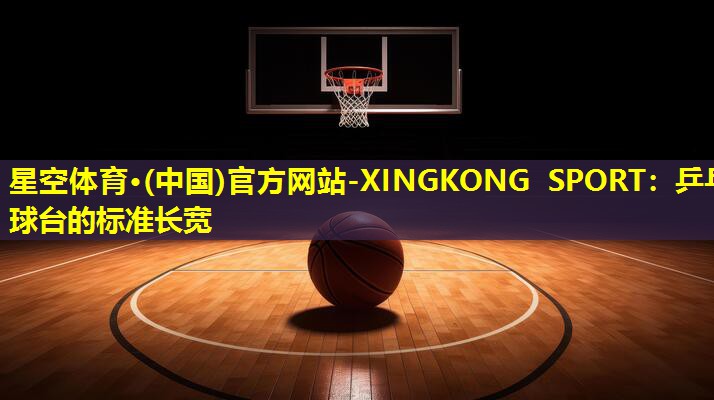 星空体育·(中国)官方网站-XINGKONG SPORT：乒乓球台的标准长宽