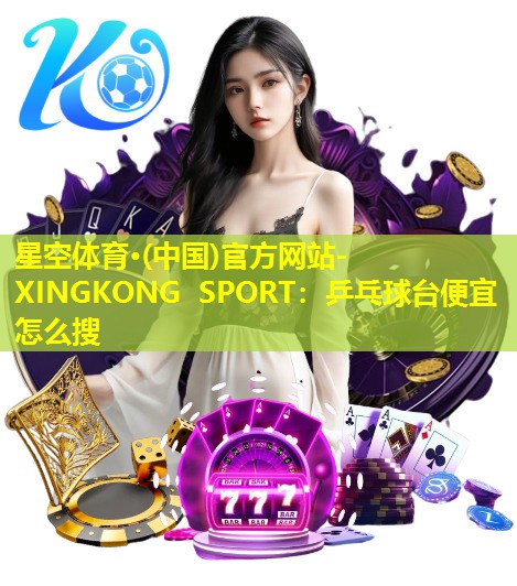 星空体育·(中国)官方网站-XINGKONG SPORT：乒乓球台便宜怎么搜