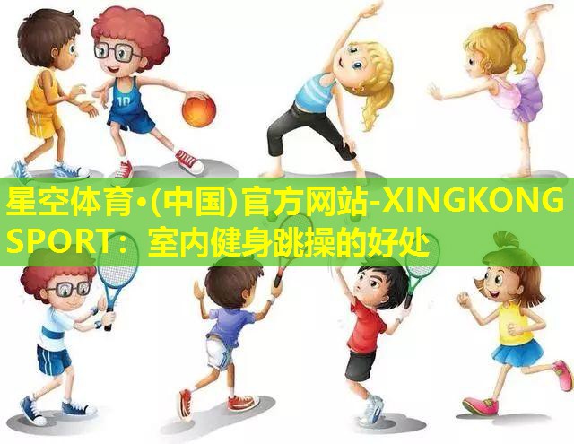 星空体育·(中国)官方网站-XINGKONG SPORT：室内健身跳操的好处