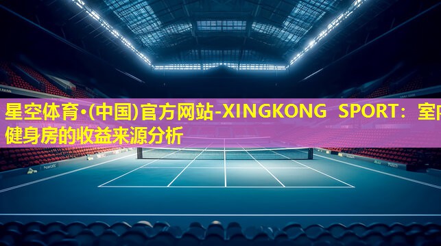 星空体育·(中国)官方网站-XINGKONG SPORT：室内健身房的收益来源分析