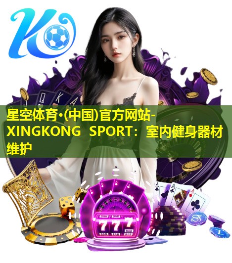 星空体育·(中国)官方网站-XINGKONG SPORT：室内健身器材维护