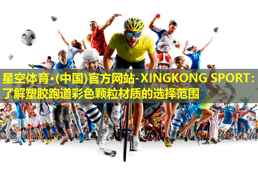 星空体育·(中国)官方网站-XINGKONG SPORT：了解塑胶跑道彩色颗粒材质的选择范围