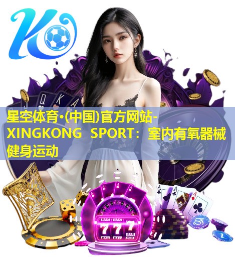 星空体育·(中国)官方网站-XINGKONG SPORT：室内有氧器械健身运动