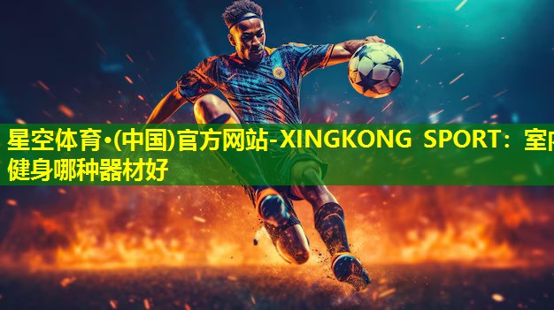 星空体育·(中国)官方网站-XINGKONG SPORT：室内健身哪种器材好