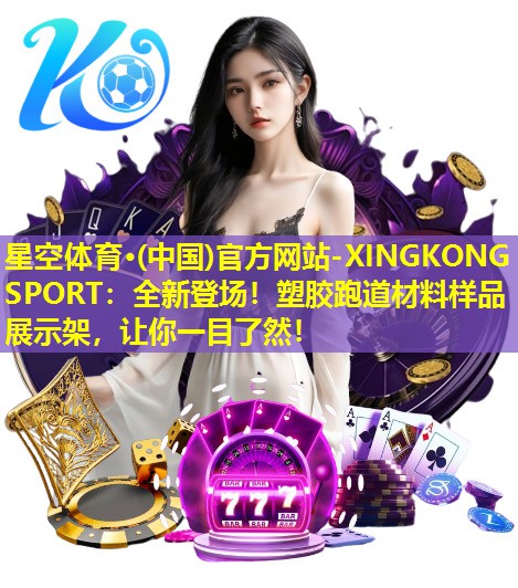 星空体育·(中国)官方网站-XINGKONG SPORT：全新登场！塑胶跑道材料样品展示架，让你一目了然！