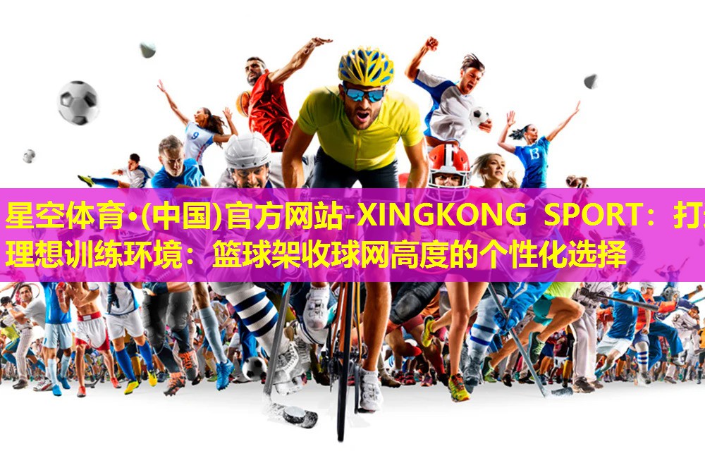 星空体育·(中国)官方网站-XINGKONG SPORT：打造理想训练环境：篮球架收球网高度的个性化选择