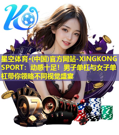 星空体育·(中国)官方网站-XINGKONG SPORT：动感十足！男子单杠与女子单杠带你领略不同视觉盛宴