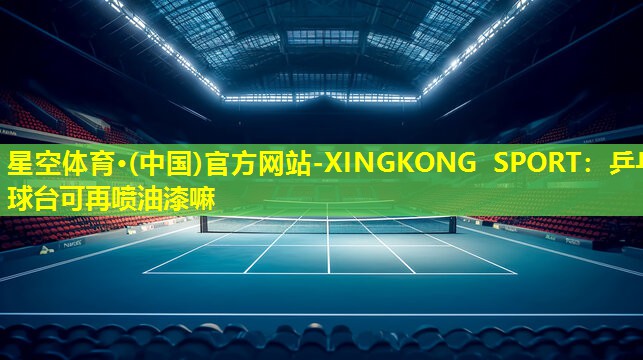 星空体育·(中国)官方网站-XINGKONG SPORT：乒乓球台可再喷油漆嘛