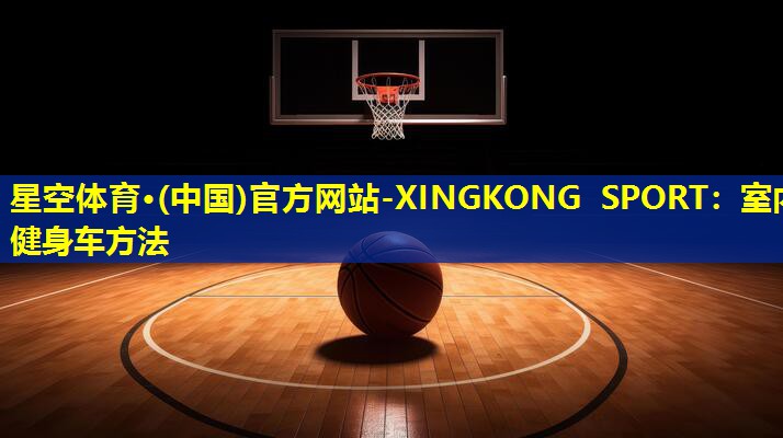 星空体育·(中国)官方网站-XINGKONG SPORT：室内健身车方法