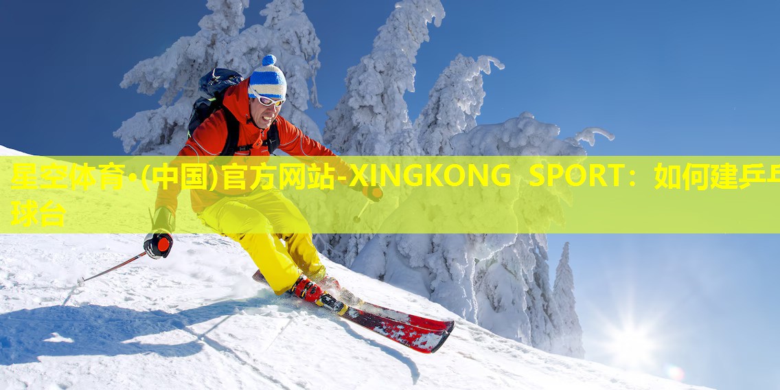 星空体育·(中国)官方网站-XINGKONG SPORT：如何建乒乓球台