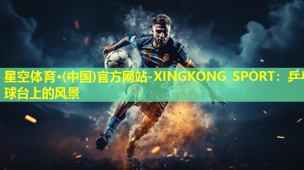 星空体育·(中国)官方网站-XINGKONG SPORT：乒乓球台上的风景