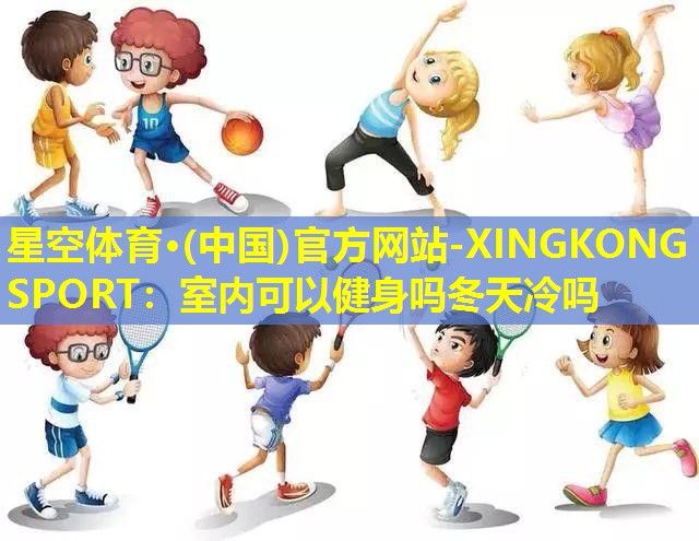 星空体育·(中国)官方网站-XINGKONG SPORT：室内可以健身吗冬天冷吗