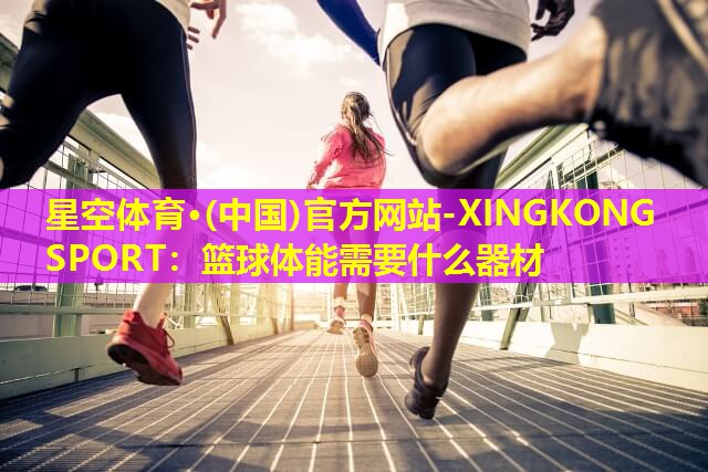 星空体育·(中国)官方网站-XINGKONG SPORT：篮球体能需要什么器材