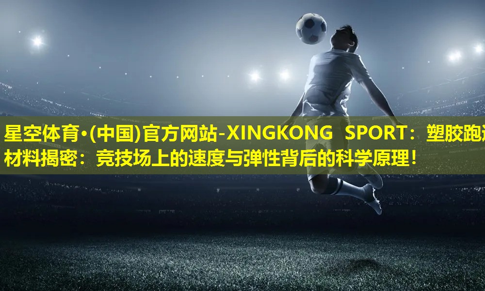 星空体育·(中国)官方网站-XINGKONG SPORT：塑胶跑道材料揭密：竞技场上的速度与弹性背后的科学原理！