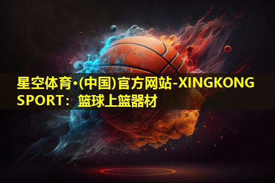 星空体育·(中国)官方网站-XINGKONG SPORT：篮球上篮器材