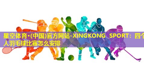 星空体育·(中国)官方网站-XINGKONG SPORT：四个人羽毛球比赛怎么安排