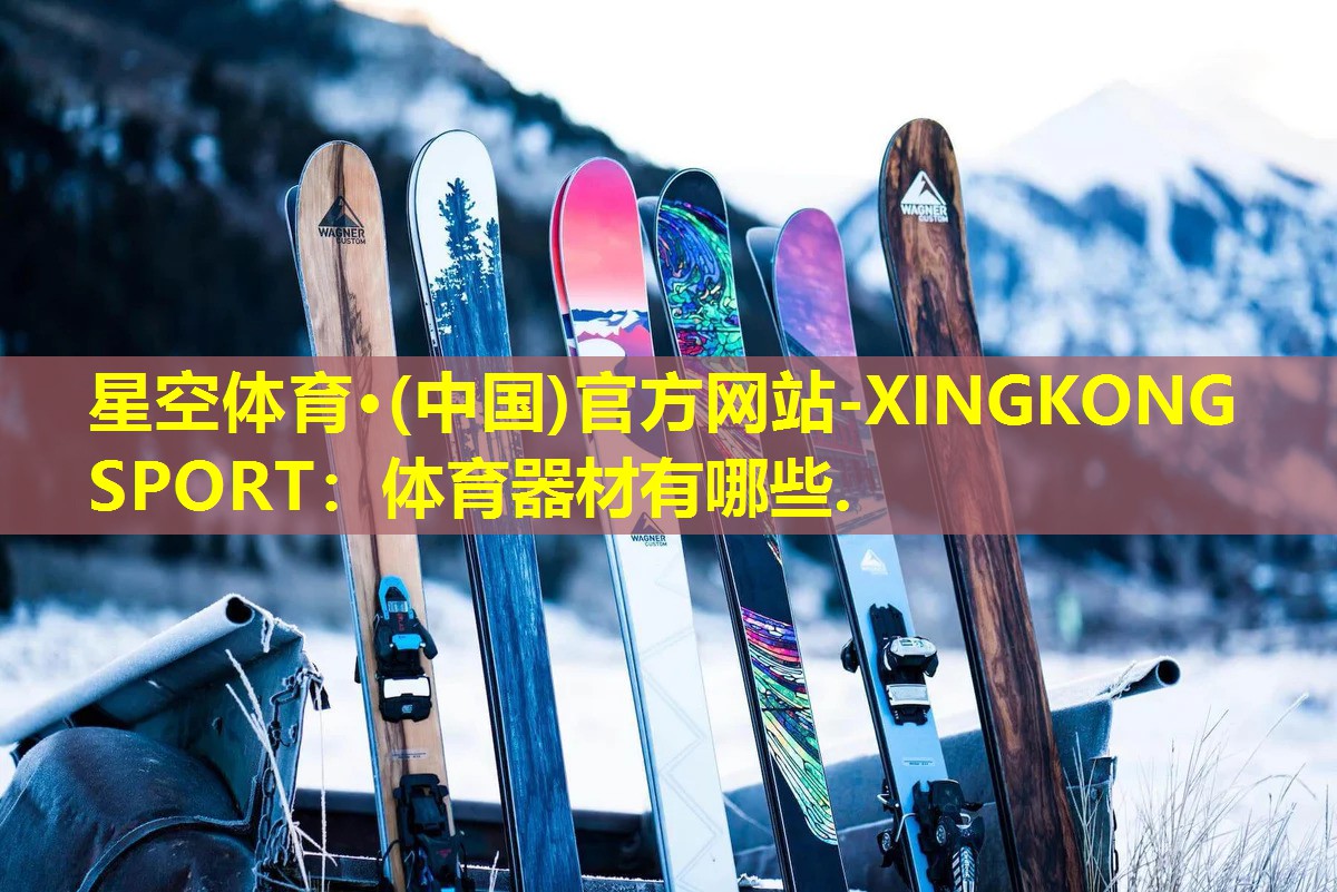 星空体育·(中国)官方网站-XINGKONG SPORT：体育器材有哪些.