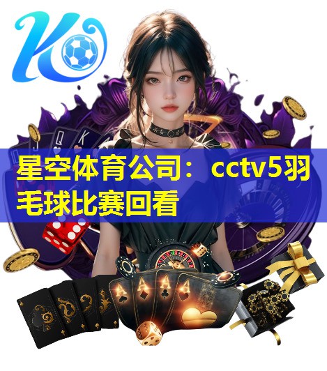 星空体育公司：cctv5羽毛球比赛回看