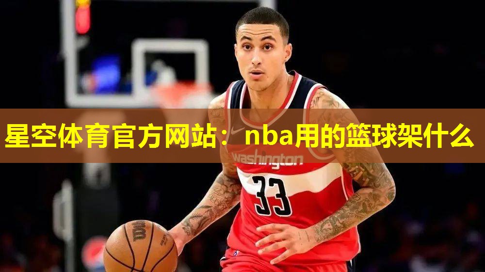 星空体育官方网站：nba用的篮球架什么