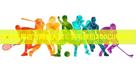 星空体育官方网站入口：羽毛球拍200以内推荐