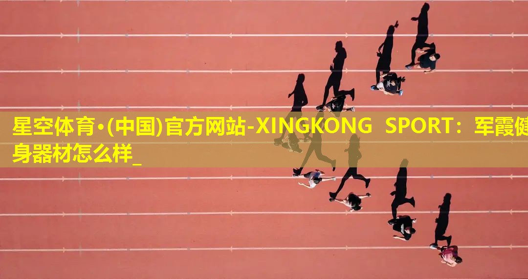 星空体育·(中国)官方网站-XINGKONG SPORT：军霞健身器材怎么样_