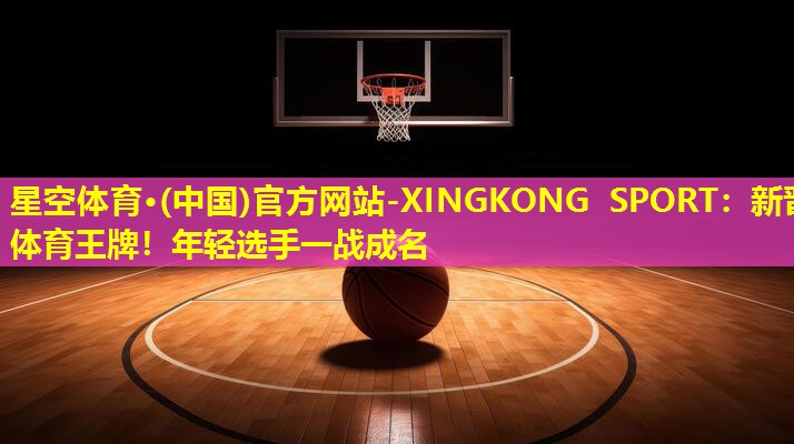 星空体育·(中国)官方网站-XINGKONG SPORT：新晋体育王牌！年轻选手一战成名