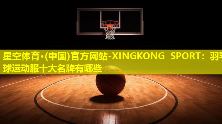 星空体育·(中国)官方网站-XINGKONG SPORT：羽毛球运动服十大名牌有哪些