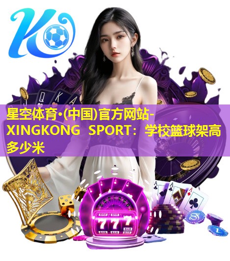 星空体育·(中国)官方网站-XINGKONG SPORT：学校篮球架高多少米