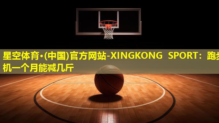 星空体育·(中国)官方网站-XINGKONG SPORT：跑步机一个月能减几斤