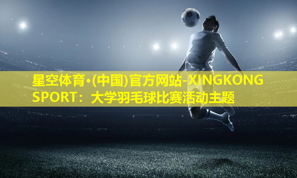 星空体育·(中国)官方网站-XINGKONG SPORT：大学羽毛球比赛活动主题