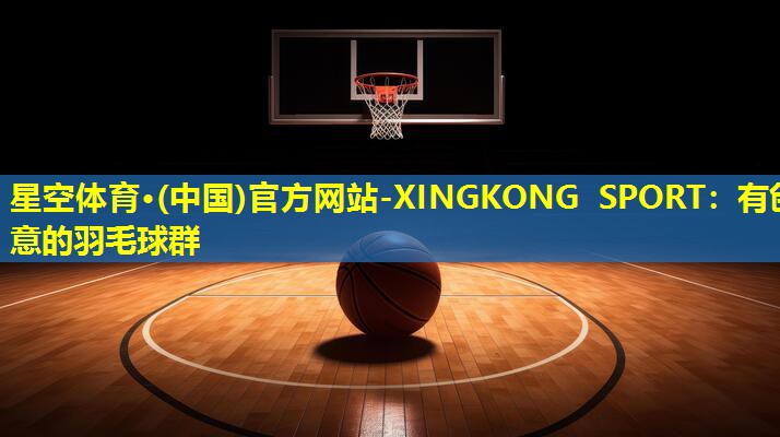 星空体育·(中国)官方网站-XINGKONG SPORT：有创意的羽毛球群