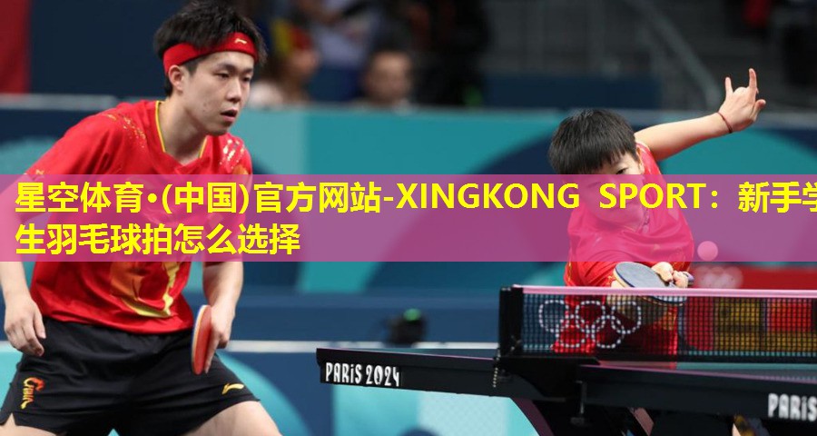 星空体育·(中国)官方网站-XINGKONG SPORT：新手学生羽毛球拍怎么选择