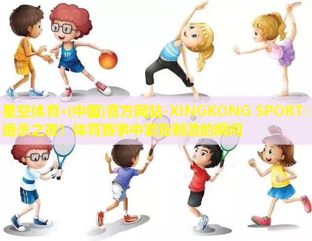 星空体育·(中国)官方网站-XINGKONG SPORT：绝杀之夜！体育赛事中紧张刺激的瞬间