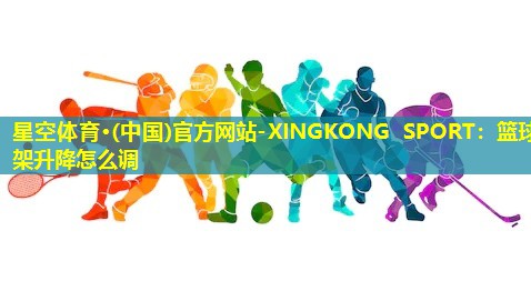 星空体育·(中国)官方网站-XINGKONG SPORT：篮球架升降怎么调